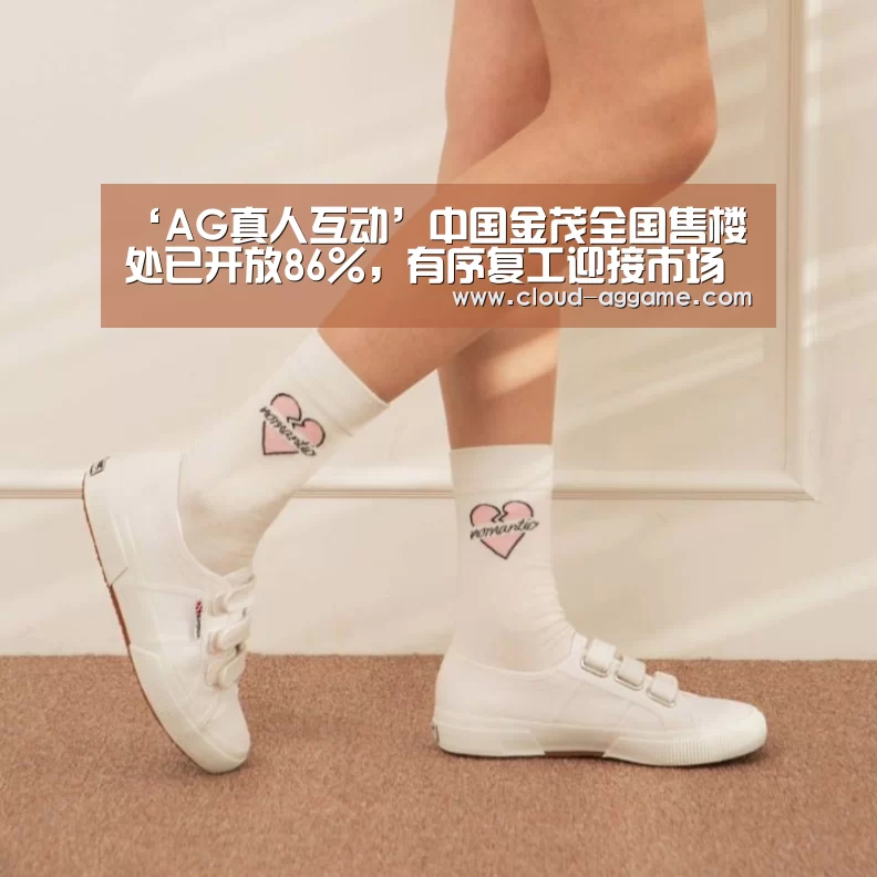 ‘AG真人互动’中国金茂全国售楼处已开放86%,有序复工迎接市场回暖(图1) AG真人互动
